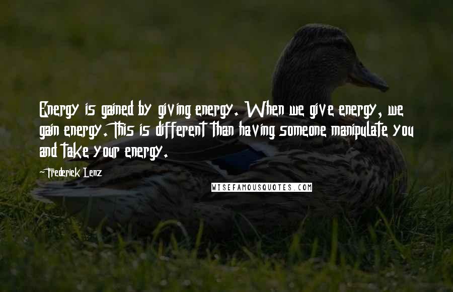 Frederick Lenz Quotes: Energy is gained by giving energy. When we give energy, we gain energy. This is different than having someone manipulate you and take your energy.