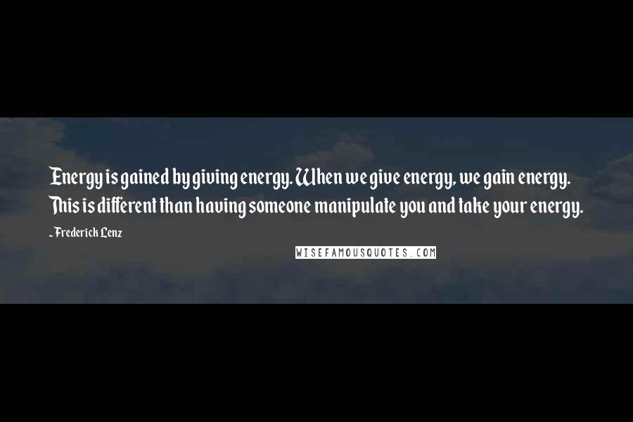 Frederick Lenz Quotes: Energy is gained by giving energy. When we give energy, we gain energy. This is different than having someone manipulate you and take your energy.