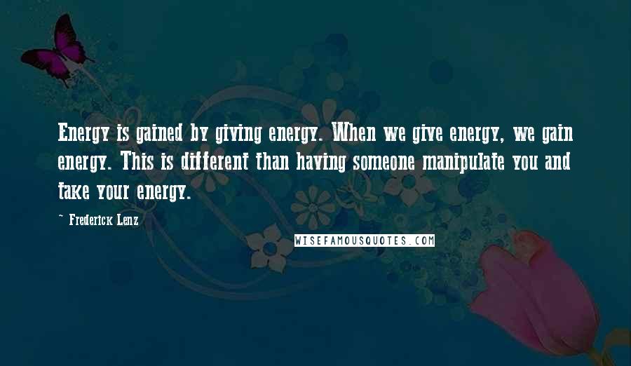 Frederick Lenz Quotes: Energy is gained by giving energy. When we give energy, we gain energy. This is different than having someone manipulate you and take your energy.