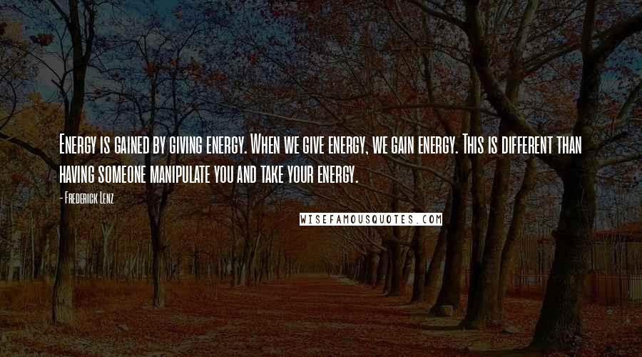 Frederick Lenz Quotes: Energy is gained by giving energy. When we give energy, we gain energy. This is different than having someone manipulate you and take your energy.