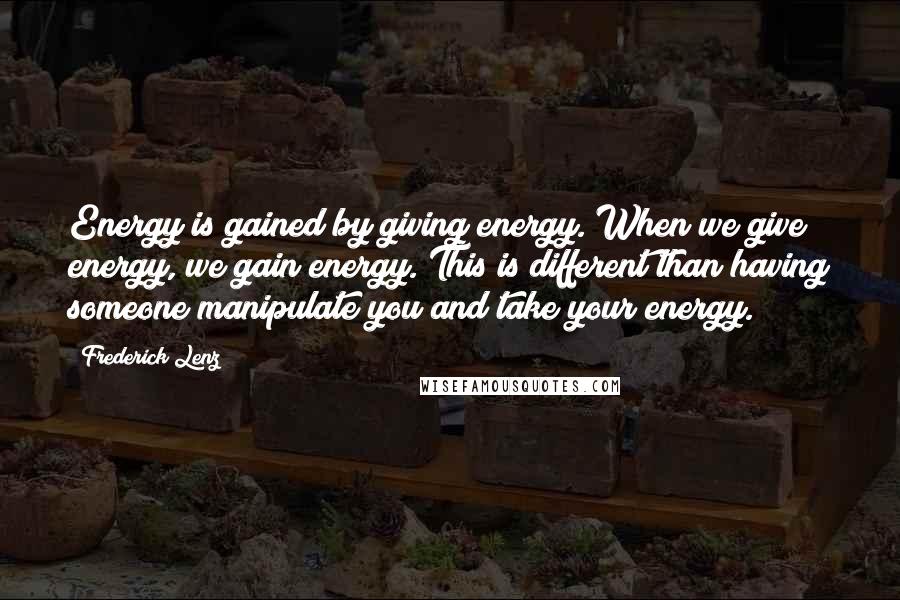 Frederick Lenz Quotes: Energy is gained by giving energy. When we give energy, we gain energy. This is different than having someone manipulate you and take your energy.