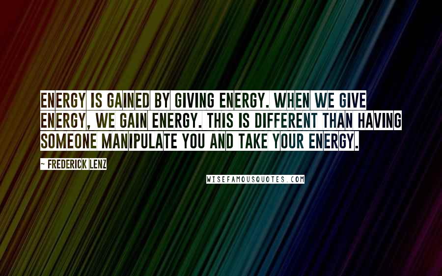 Frederick Lenz Quotes: Energy is gained by giving energy. When we give energy, we gain energy. This is different than having someone manipulate you and take your energy.