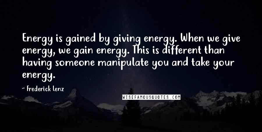 Frederick Lenz Quotes: Energy is gained by giving energy. When we give energy, we gain energy. This is different than having someone manipulate you and take your energy.