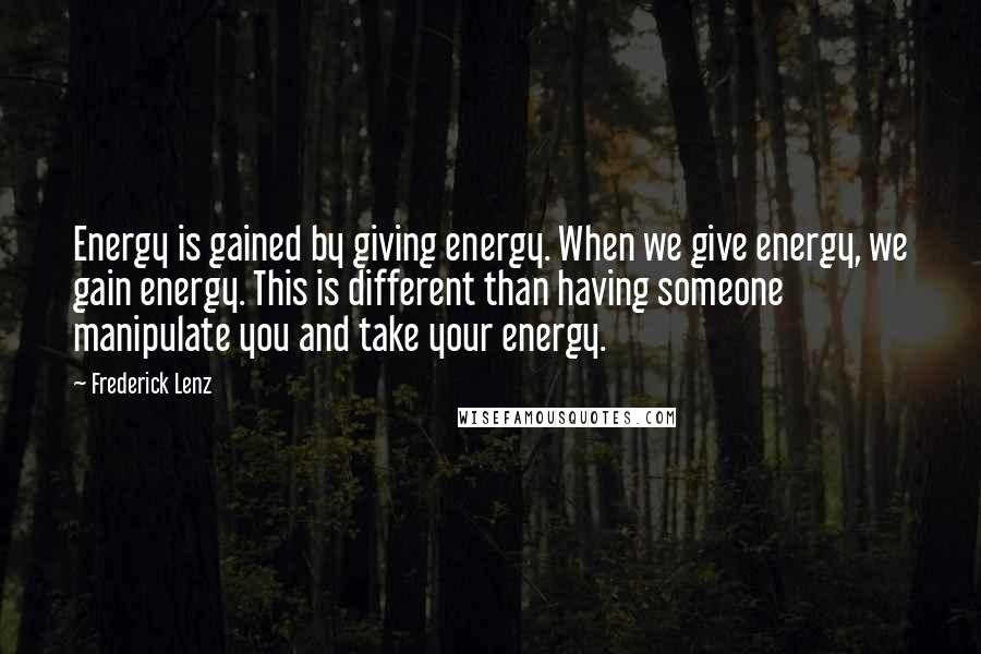 Frederick Lenz Quotes: Energy is gained by giving energy. When we give energy, we gain energy. This is different than having someone manipulate you and take your energy.