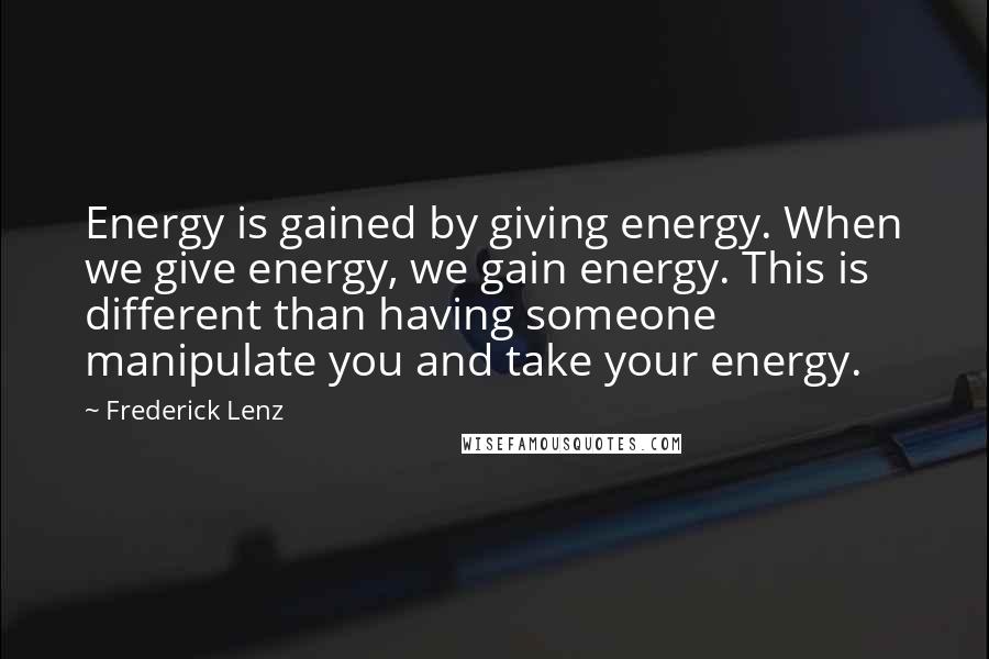 Frederick Lenz Quotes: Energy is gained by giving energy. When we give energy, we gain energy. This is different than having someone manipulate you and take your energy.