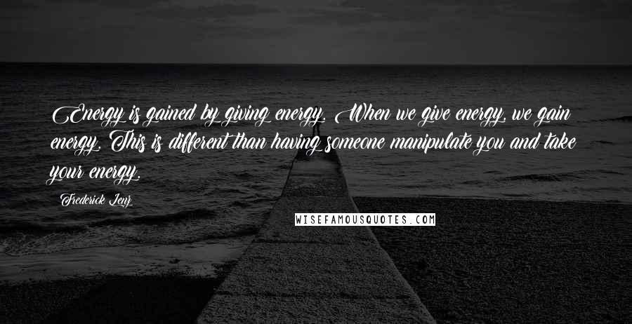 Frederick Lenz Quotes: Energy is gained by giving energy. When we give energy, we gain energy. This is different than having someone manipulate you and take your energy.