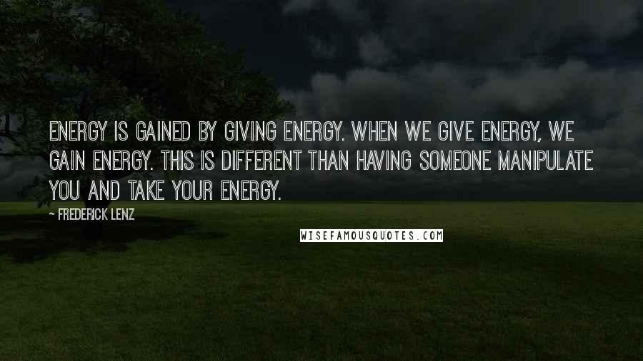 Frederick Lenz Quotes: Energy is gained by giving energy. When we give energy, we gain energy. This is different than having someone manipulate you and take your energy.