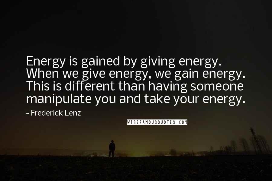 Frederick Lenz Quotes: Energy is gained by giving energy. When we give energy, we gain energy. This is different than having someone manipulate you and take your energy.