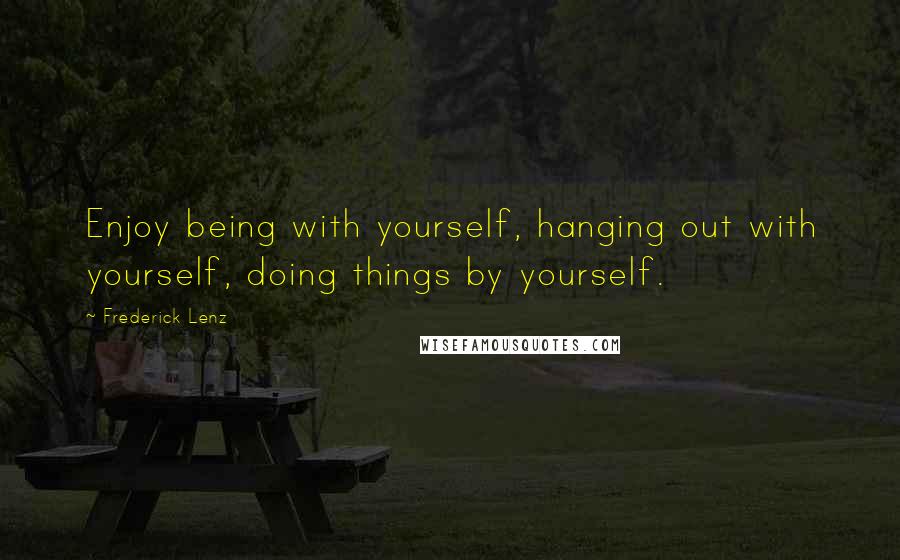 Frederick Lenz Quotes: Enjoy being with yourself, hanging out with yourself, doing things by yourself.