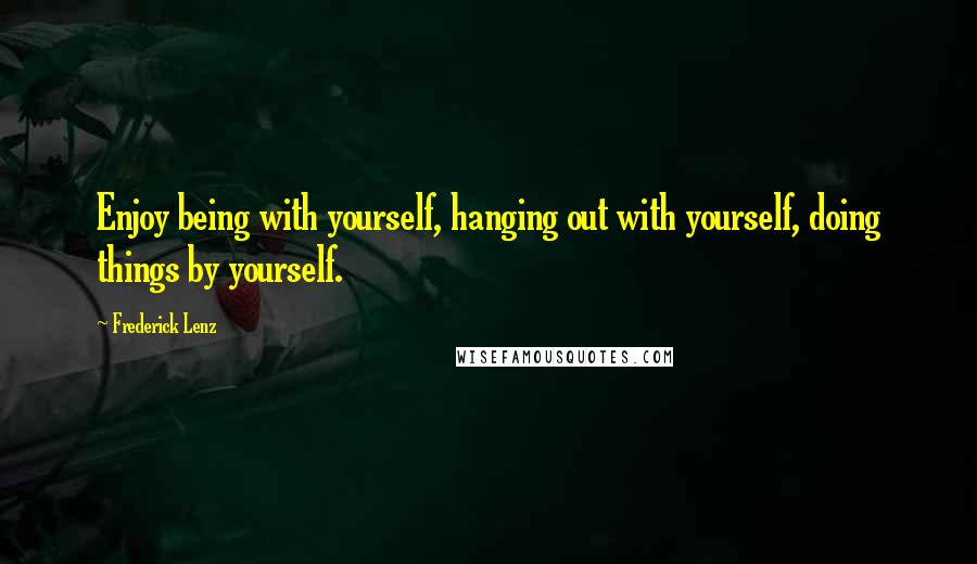 Frederick Lenz Quotes: Enjoy being with yourself, hanging out with yourself, doing things by yourself.