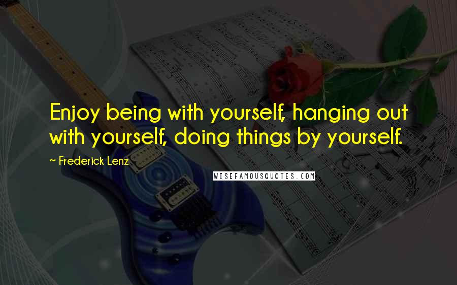 Frederick Lenz Quotes: Enjoy being with yourself, hanging out with yourself, doing things by yourself.