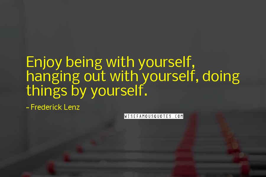 Frederick Lenz Quotes: Enjoy being with yourself, hanging out with yourself, doing things by yourself.