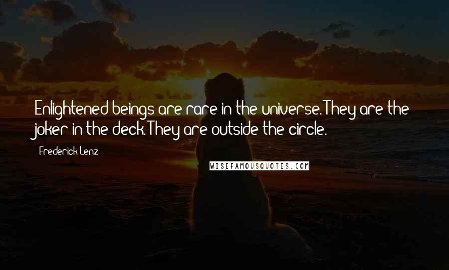 Frederick Lenz Quotes: Enlightened beings are rare in the universe. They are the joker in the deck. They are outside the circle.