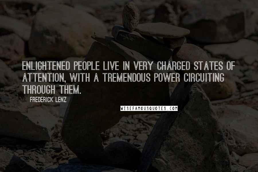 Frederick Lenz Quotes: Enlightened people live in very charged states of attention, with a tremendous power circuiting through them.