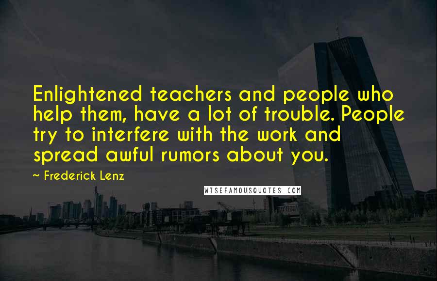 Frederick Lenz Quotes: Enlightened teachers and people who help them, have a lot of trouble. People try to interfere with the work and spread awful rumors about you.