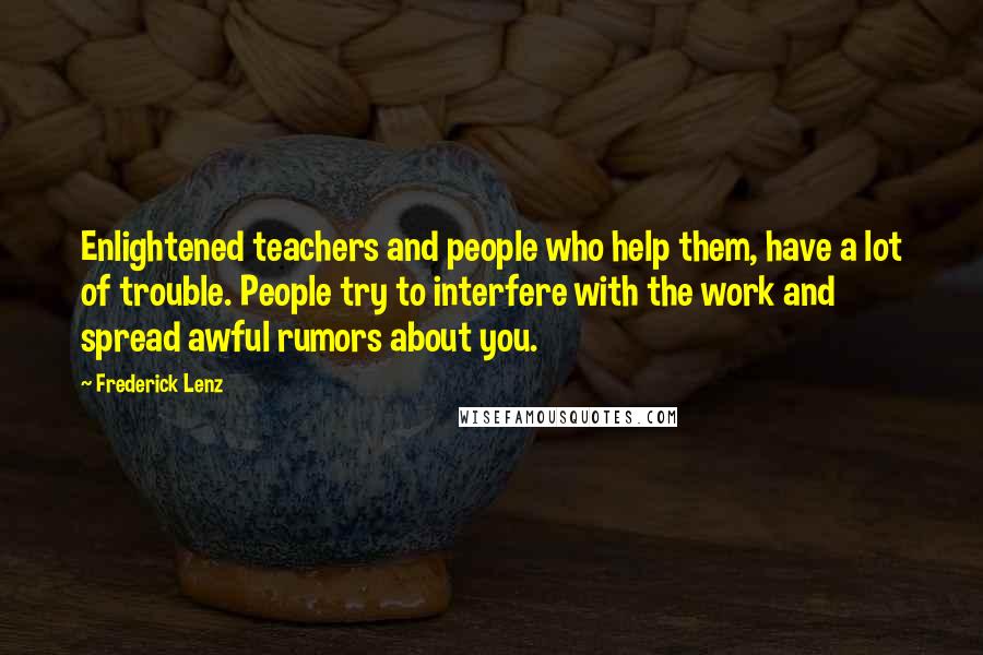 Frederick Lenz Quotes: Enlightened teachers and people who help them, have a lot of trouble. People try to interfere with the work and spread awful rumors about you.