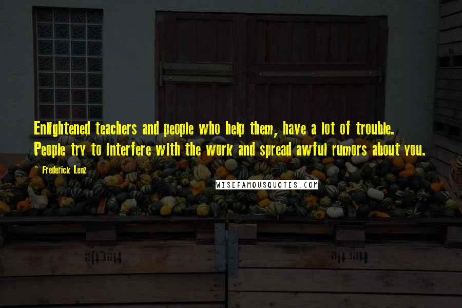 Frederick Lenz Quotes: Enlightened teachers and people who help them, have a lot of trouble. People try to interfere with the work and spread awful rumors about you.