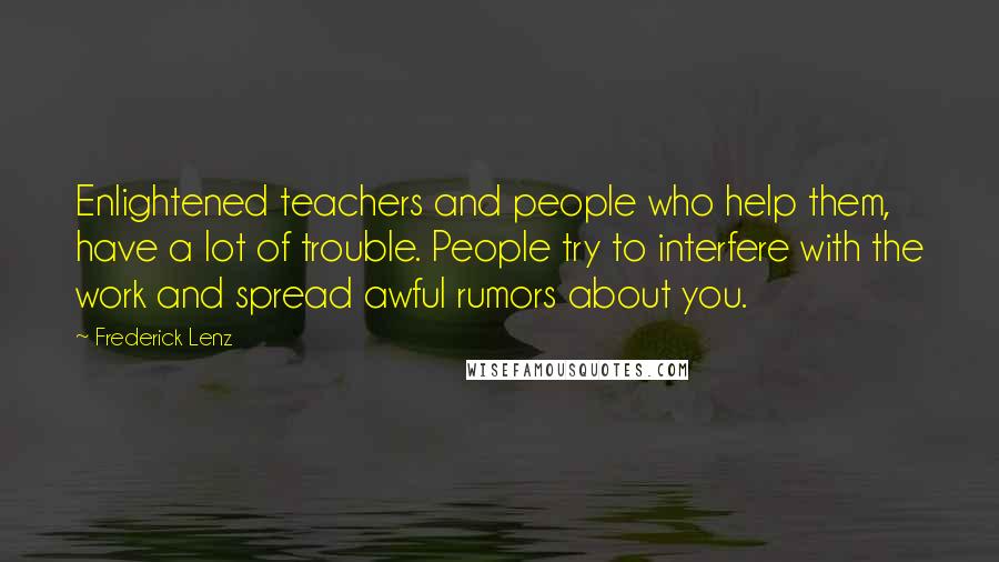 Frederick Lenz Quotes: Enlightened teachers and people who help them, have a lot of trouble. People try to interfere with the work and spread awful rumors about you.