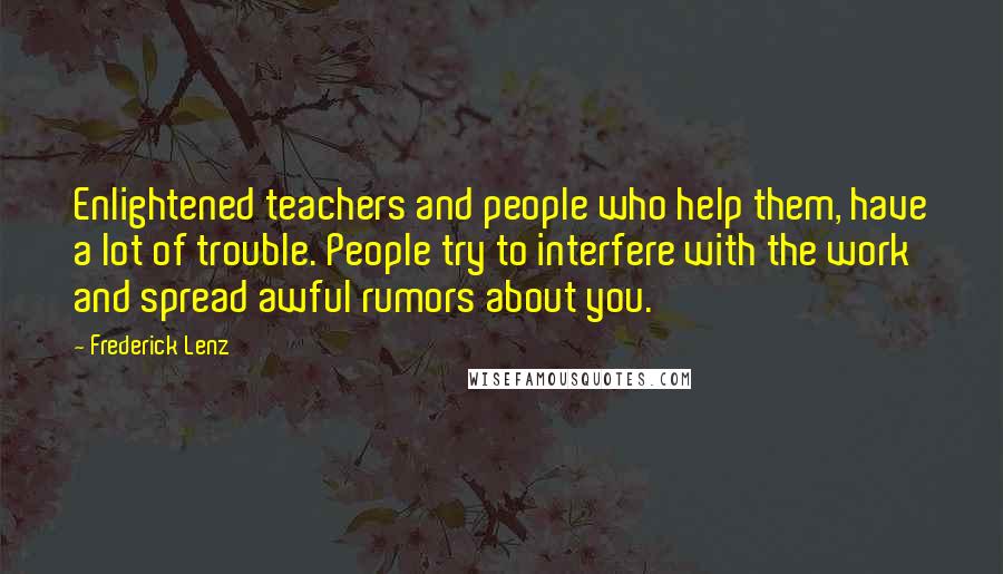 Frederick Lenz Quotes: Enlightened teachers and people who help them, have a lot of trouble. People try to interfere with the work and spread awful rumors about you.