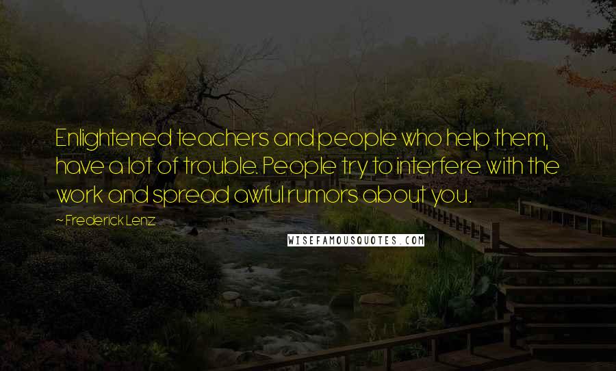 Frederick Lenz Quotes: Enlightened teachers and people who help them, have a lot of trouble. People try to interfere with the work and spread awful rumors about you.