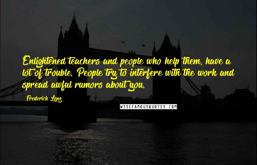 Frederick Lenz Quotes: Enlightened teachers and people who help them, have a lot of trouble. People try to interfere with the work and spread awful rumors about you.