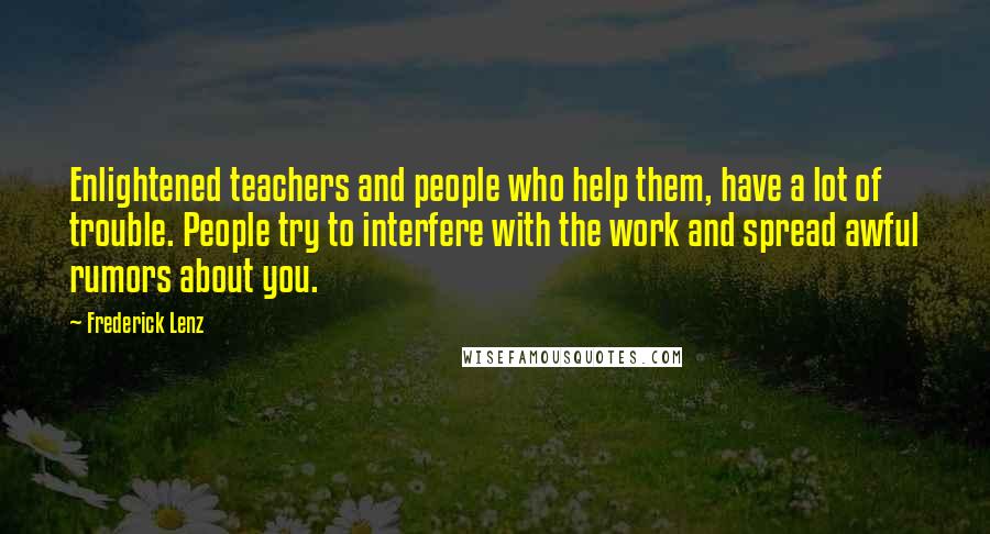 Frederick Lenz Quotes: Enlightened teachers and people who help them, have a lot of trouble. People try to interfere with the work and spread awful rumors about you.