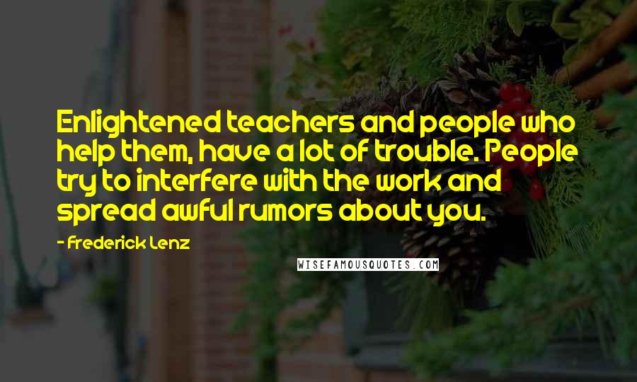 Frederick Lenz Quotes: Enlightened teachers and people who help them, have a lot of trouble. People try to interfere with the work and spread awful rumors about you.