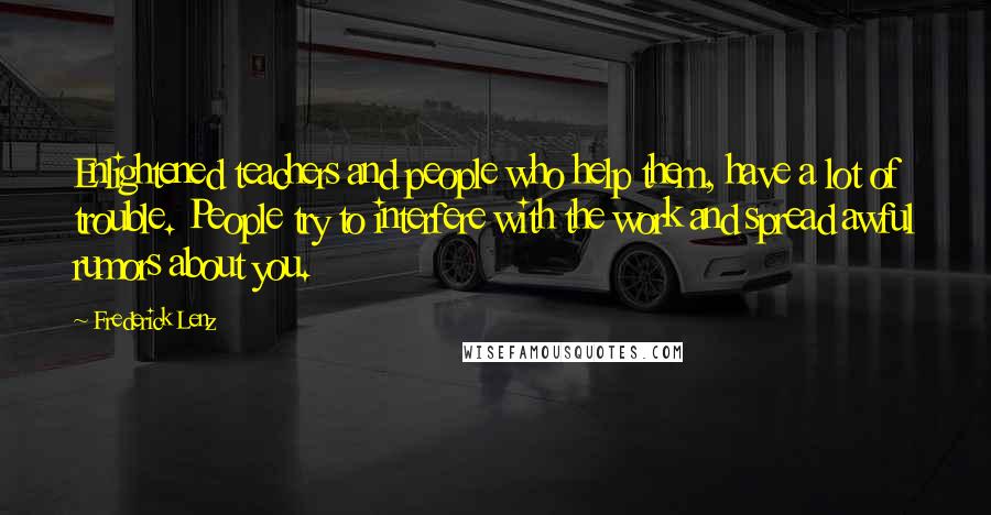 Frederick Lenz Quotes: Enlightened teachers and people who help them, have a lot of trouble. People try to interfere with the work and spread awful rumors about you.