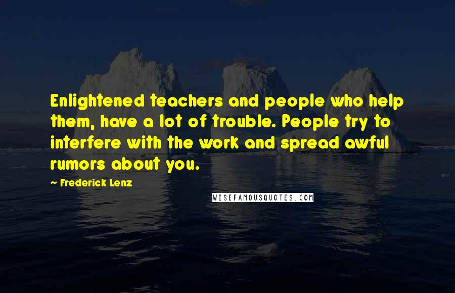 Frederick Lenz Quotes: Enlightened teachers and people who help them, have a lot of trouble. People try to interfere with the work and spread awful rumors about you.