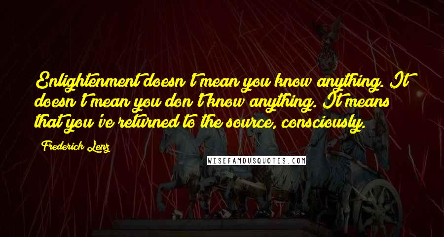 Frederick Lenz Quotes: Enlightenment doesn't mean you know anything. It doesn't mean you don't know anything. It means that you've returned to the source, consciously.