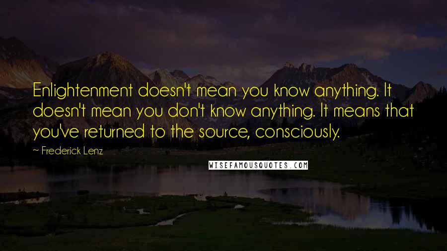 Frederick Lenz Quotes: Enlightenment doesn't mean you know anything. It doesn't mean you don't know anything. It means that you've returned to the source, consciously.