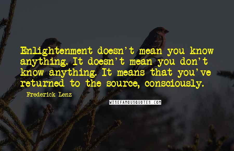 Frederick Lenz Quotes: Enlightenment doesn't mean you know anything. It doesn't mean you don't know anything. It means that you've returned to the source, consciously.