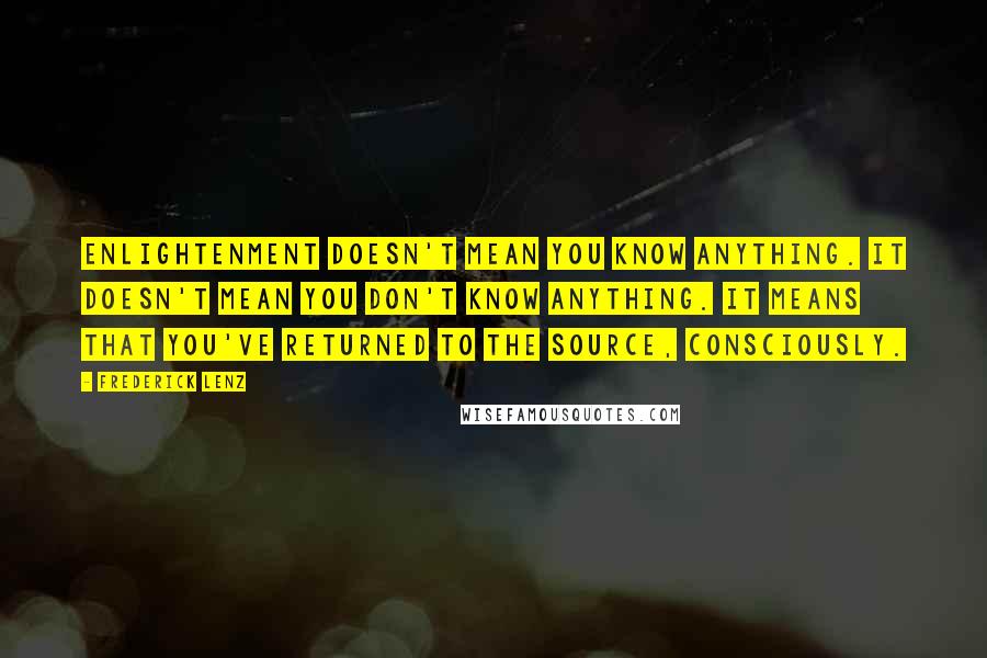 Frederick Lenz Quotes: Enlightenment doesn't mean you know anything. It doesn't mean you don't know anything. It means that you've returned to the source, consciously.