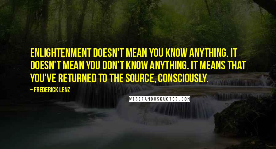 Frederick Lenz Quotes: Enlightenment doesn't mean you know anything. It doesn't mean you don't know anything. It means that you've returned to the source, consciously.