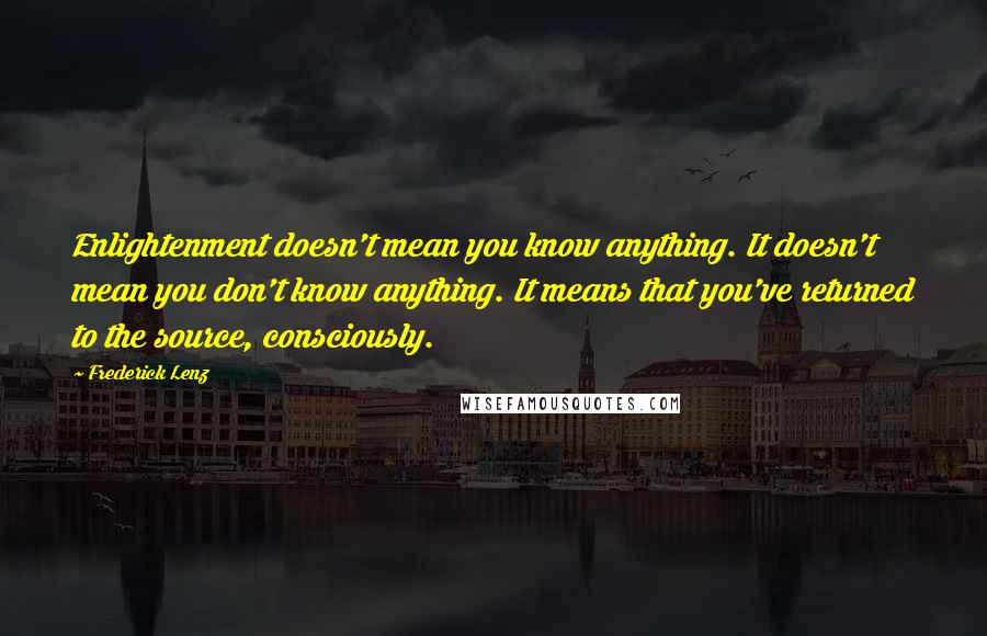 Frederick Lenz Quotes: Enlightenment doesn't mean you know anything. It doesn't mean you don't know anything. It means that you've returned to the source, consciously.