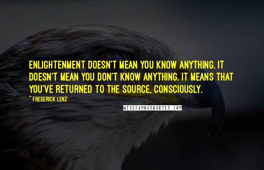 Frederick Lenz Quotes: Enlightenment doesn't mean you know anything. It doesn't mean you don't know anything. It means that you've returned to the source, consciously.