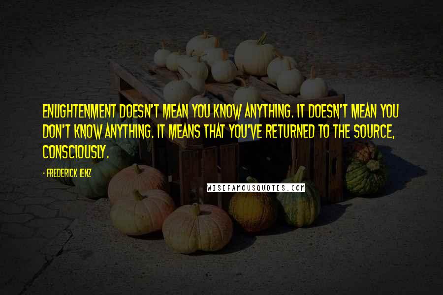 Frederick Lenz Quotes: Enlightenment doesn't mean you know anything. It doesn't mean you don't know anything. It means that you've returned to the source, consciously.