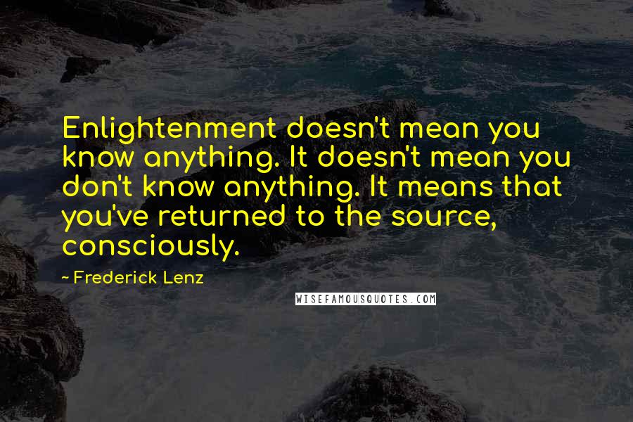 Frederick Lenz Quotes: Enlightenment doesn't mean you know anything. It doesn't mean you don't know anything. It means that you've returned to the source, consciously.