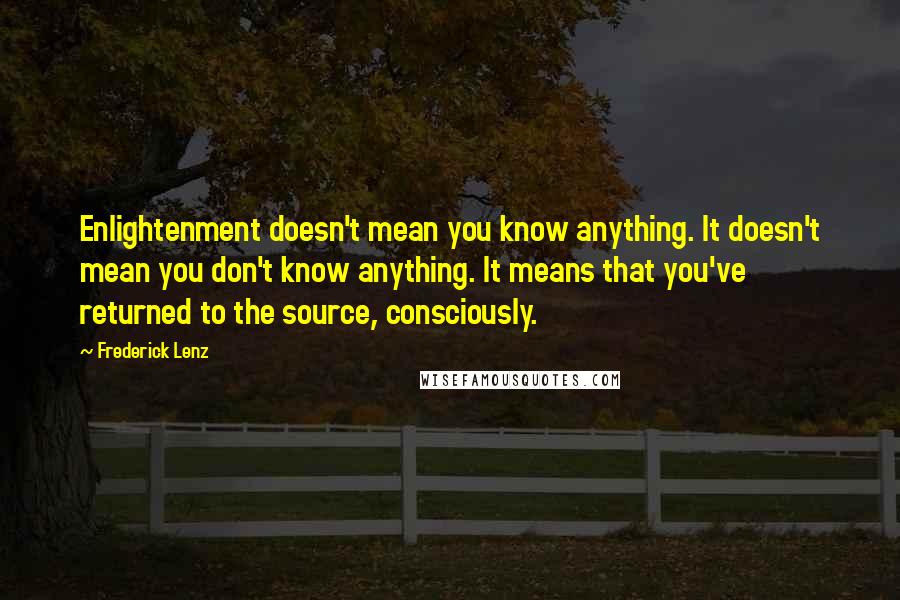 Frederick Lenz Quotes: Enlightenment doesn't mean you know anything. It doesn't mean you don't know anything. It means that you've returned to the source, consciously.