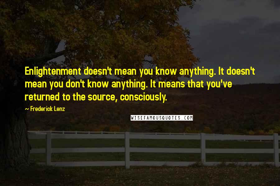 Frederick Lenz Quotes: Enlightenment doesn't mean you know anything. It doesn't mean you don't know anything. It means that you've returned to the source, consciously.