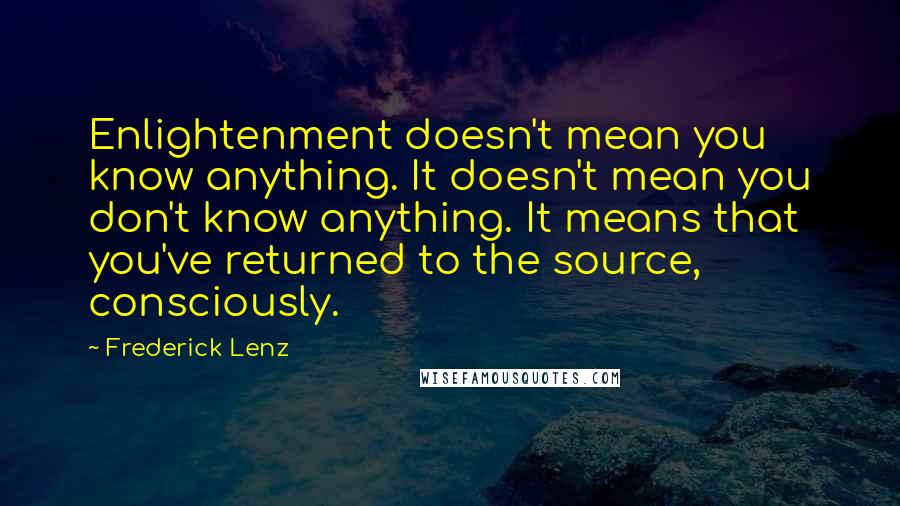 Frederick Lenz Quotes: Enlightenment doesn't mean you know anything. It doesn't mean you don't know anything. It means that you've returned to the source, consciously.