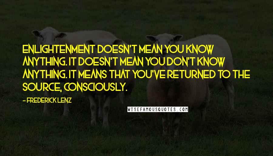 Frederick Lenz Quotes: Enlightenment doesn't mean you know anything. It doesn't mean you don't know anything. It means that you've returned to the source, consciously.