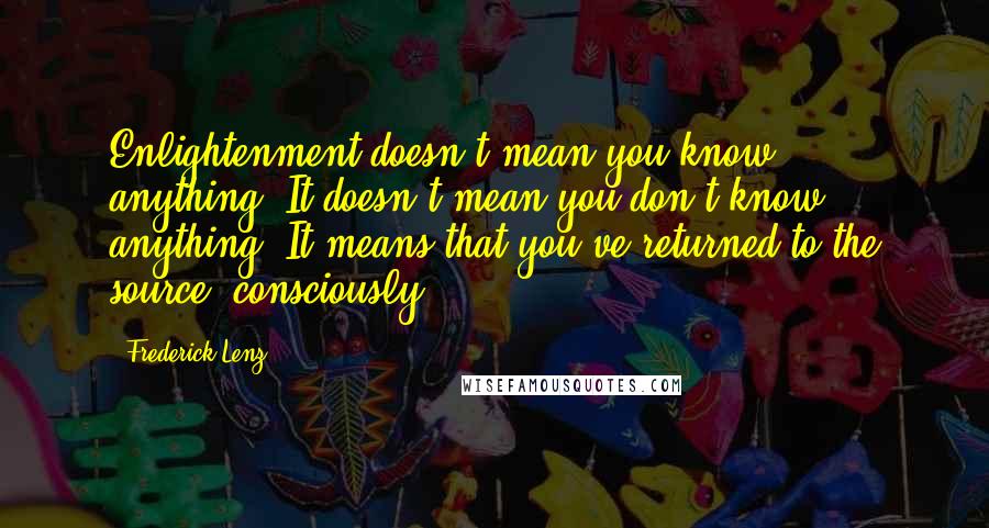 Frederick Lenz Quotes: Enlightenment doesn't mean you know anything. It doesn't mean you don't know anything. It means that you've returned to the source, consciously.