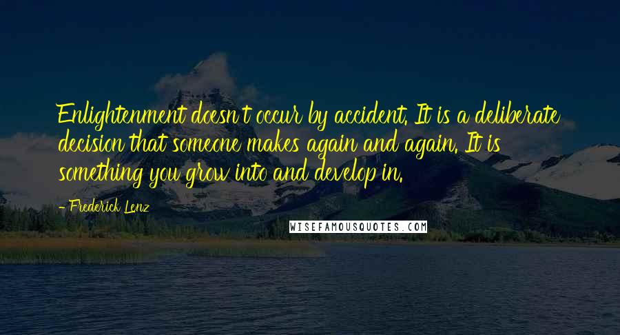 Frederick Lenz Quotes: Enlightenment doesn't occur by accident. It is a deliberate decision that someone makes again and again. It is something you grow into and develop in.