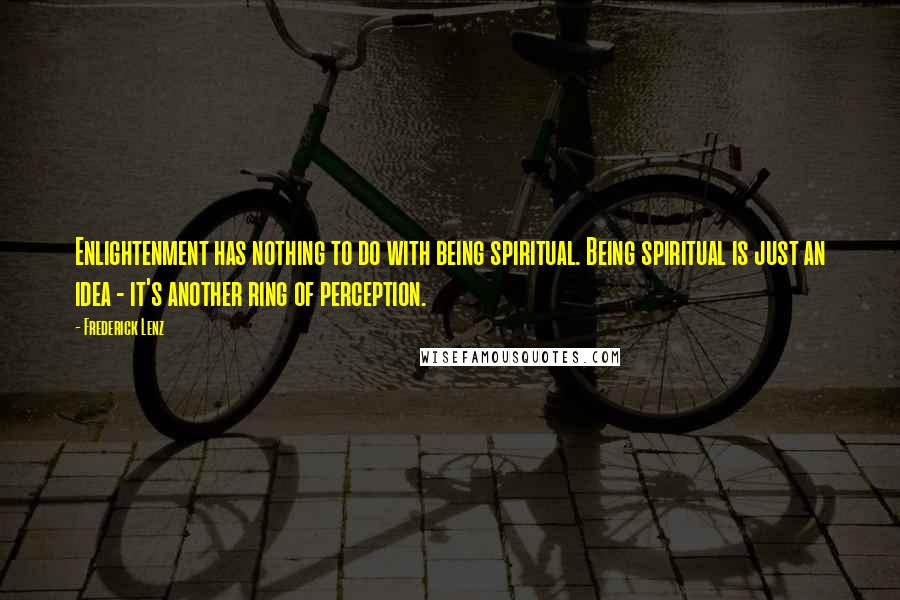 Frederick Lenz Quotes: Enlightenment has nothing to do with being spiritual. Being spiritual is just an idea - it's another ring of perception.