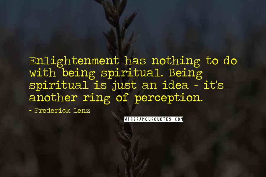 Frederick Lenz Quotes: Enlightenment has nothing to do with being spiritual. Being spiritual is just an idea - it's another ring of perception.