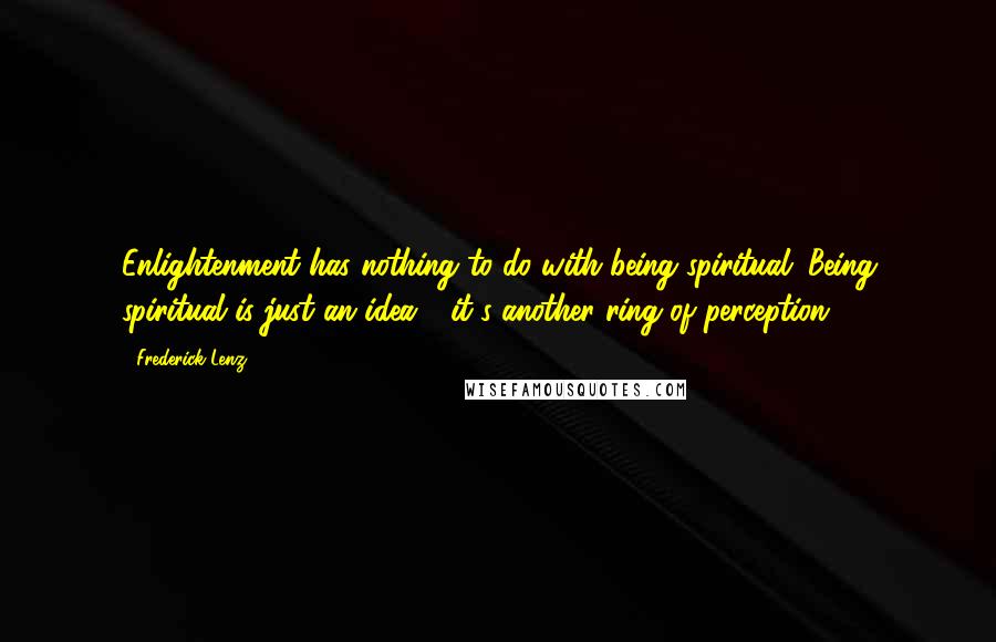 Frederick Lenz Quotes: Enlightenment has nothing to do with being spiritual. Being spiritual is just an idea - it's another ring of perception.