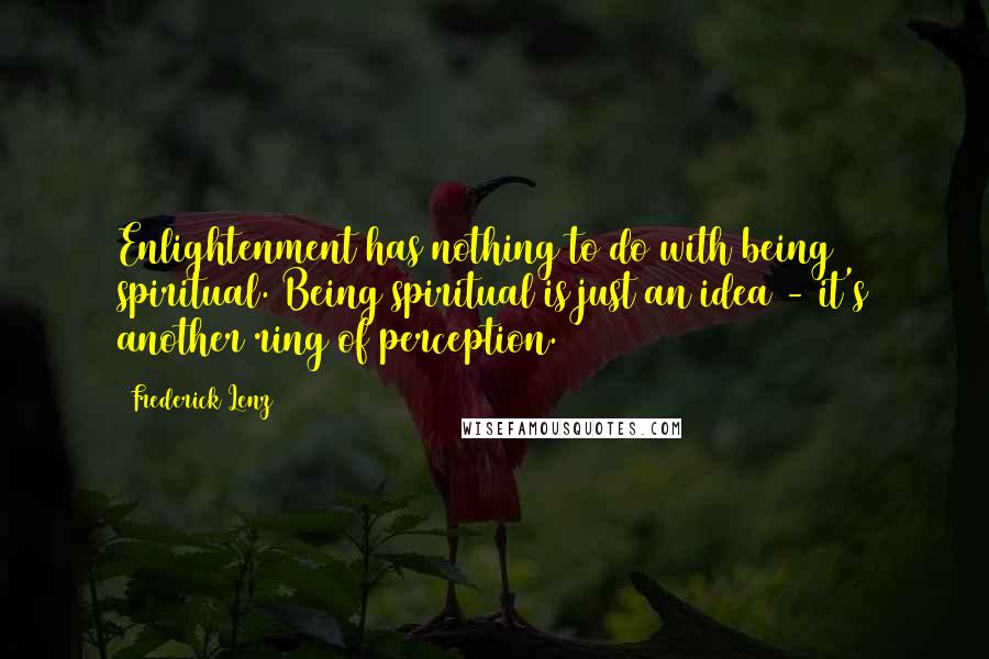 Frederick Lenz Quotes: Enlightenment has nothing to do with being spiritual. Being spiritual is just an idea - it's another ring of perception.