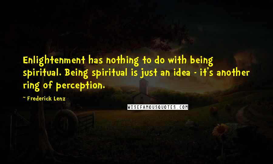 Frederick Lenz Quotes: Enlightenment has nothing to do with being spiritual. Being spiritual is just an idea - it's another ring of perception.