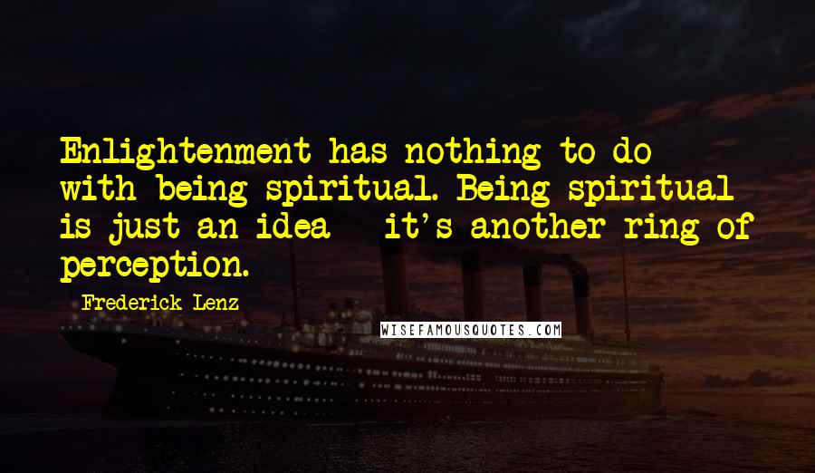 Frederick Lenz Quotes: Enlightenment has nothing to do with being spiritual. Being spiritual is just an idea - it's another ring of perception.